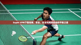Super VPN下载指南，安全、合法与网络自由的平衡之道