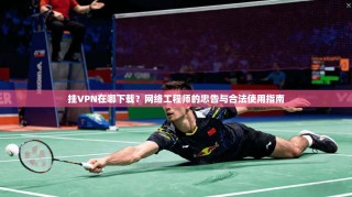 挂VPN在哪下载？网络工程师的忠告与合法使用指南