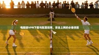 电脑端VPN下载与配置指南，安全上网的必备技能