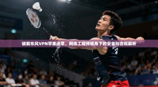 破解东风VPN苹果迷思，网络工程师视角下的安全与合规解析