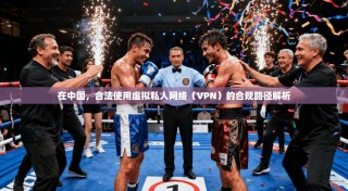 在中国，合法使用虚拟私人网络（VPN）的合规路径解析