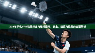 224年手机VPN软件排名与选择指南，安全、速度与隐私的全面解析