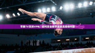 苹果TV支持VPN，如何安全畅享全球流媒体内容