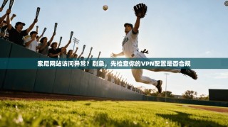 索尼网站访问异常？别急，先检查你的VPN配置是否合规