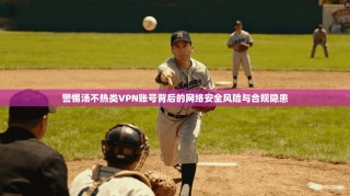 警惕汤不热类VPN账号背后的网络安全风险与合规隐患