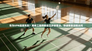 华为VPN连接失败？网络工程师教你五步排查法，快速恢复远程访问
