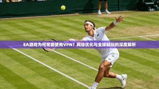 EA游戏为何常需使用VPN？网络优化与全球畅玩的深度解析