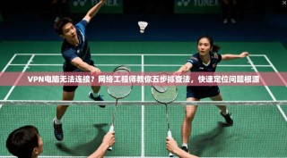 VPN电脑无法连接？网络工程师教你五步排查法，快速定位问题根源