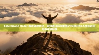 Fate/Grand Order 游戏体验优化，如何通过科学配置VPN提升NGA社区访问与游戏流畅度