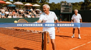 ROS VPN中转实战指南，构建高效、安全的网络桥梁