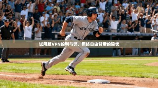 试用版VPN的利与弊，网络自由背后的隐忧
