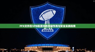 PFX文件在VPN配置中的关键作用与安全实践指南
