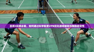 巫师3玩家必看，如何通过科学配置VPN优化游戏体验与网络稳定性