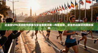 企业级VPN互访软件部署与安全策略详解—构建高效、安全的远程访问网络架构