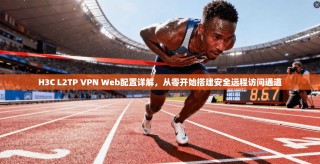 H3C L2TP VPN Web配置详解，从零开始搭建安全远程访问通道
