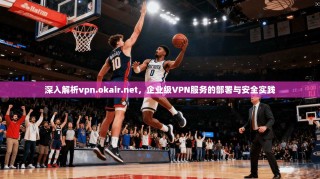 深入解析vpn.okair.net，企业级VPN服务的部署与安全实践