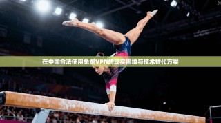 在中国合法使用免费VPN的现实困境与技术替代方案