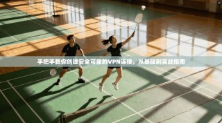 手把手教你创建安全可靠的VPN连接，从基础到实战指南