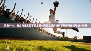 流云VPN，安全与速度的平衡之道—网络工程师视角下的使用体验与技术解析