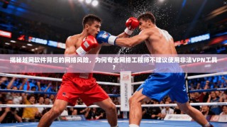 揭秘越网软件背后的网络风险，为何专业网络工程师不建议使用非法VPN工具？
