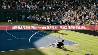 如何安全可靠地下载VPN快车官方版本？网络工程师的专业建议