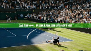 企业专线VPN，构建安全高效远程访问的数字桥梁