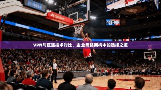 VPN与直连技术对比，企业网络架构中的选择之道