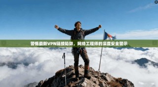 警惕最新VPN链接陷阱，网络工程师的深度安全警示