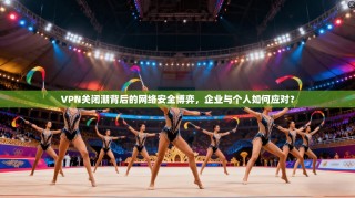 VPN关闭潮背后的网络安全博弈，企业与个人如何应对？