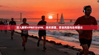 深入解析VPN513VPN，技术原理、安全风险与合规建议