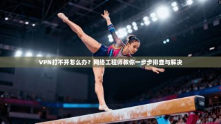 VPN打不开怎么办？网络工程师教你一步步排查与解决