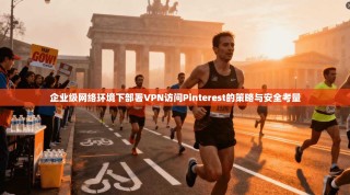企业级网络环境下部署VPN访问Pinterest的策略与安全考量