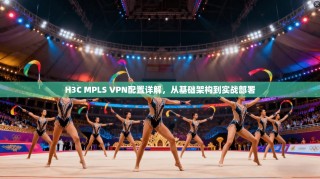 H3C MPLS VPN配置详解，从基础架构到实战部署