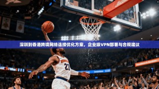 深圳到香港跨境网络连接优化方案，企业级VPN部署与合规建议