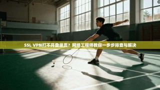 SSL VPN打不开登录页？网络工程师教你一步步排查与解决
