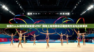 魅族Pro 6s如何安全配置VPN？网络工程师教你正确使用方法与注意事项