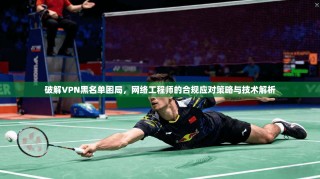破解VPN黑名单困局，网络工程师的合规应对策略与技术解析