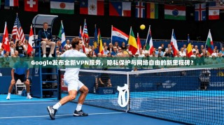 Google发布全新VPN服务，隐私保护与网络自由的新里程碑？
