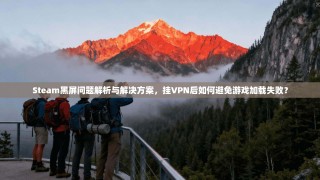 Steam黑屏问题解析与解决方案，挂VPN后如何避免游戏加载失败？