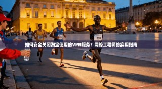 如何安全关闭淘宝使用的VPN服务？网络工程师的实用指南