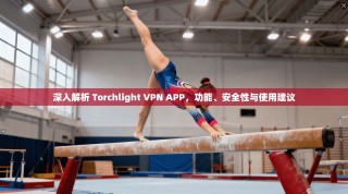 深入解析 Torchlight VPN APP，功能、安全性与使用建议