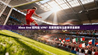 Xbox One 如何挂 VPN？完整教程与注意事项全解析