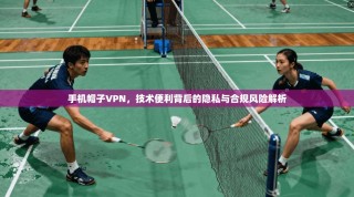 手机帽子VPN，技术便利背后的隐私与合规风险解析
