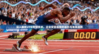 深入解析VPN专线技术，企业安全连接的基石与未来趋势