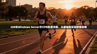 208年Windows Server中VPN配置详解，从基础到实战部署指南