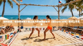 如何安全、合法地使用下载工具与超快网络服务（如Super VPN）提升工作效率