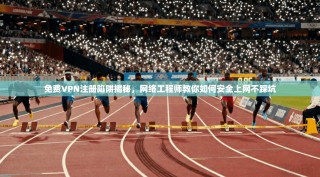 免费VPN注册陷阱揭秘，网络工程师教你如何安全上网不踩坑
