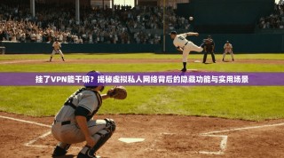 挂了VPN能干嘛？揭秘虚拟私人网络背后的隐藏功能与实用场景