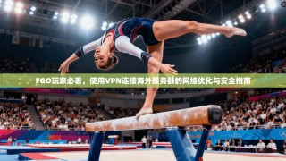 FGO玩家必看，使用VPN连接海外服务器的网络优化与安全指南