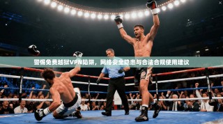 警惕免费越狱VPN陷阱，网络安全隐患与合法合规使用建议